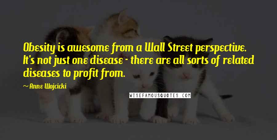 Anne Wojcicki Quotes: Obesity is awesome from a Wall Street perspective. It's not just one disease - there are all sorts of related diseases to profit from.