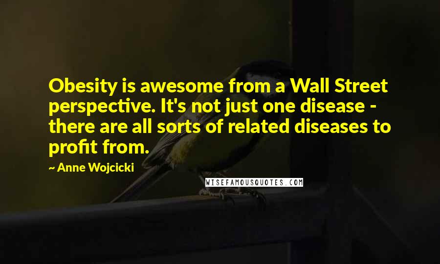 Anne Wojcicki Quotes: Obesity is awesome from a Wall Street perspective. It's not just one disease - there are all sorts of related diseases to profit from.