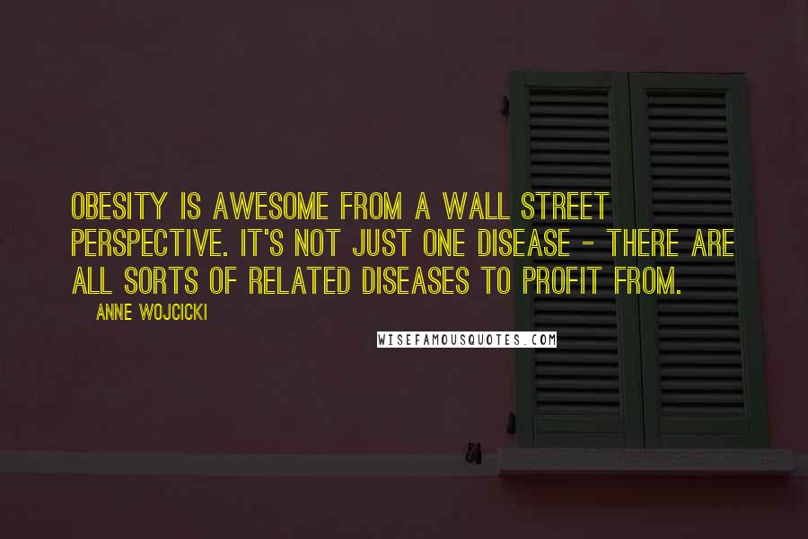 Anne Wojcicki Quotes: Obesity is awesome from a Wall Street perspective. It's not just one disease - there are all sorts of related diseases to profit from.