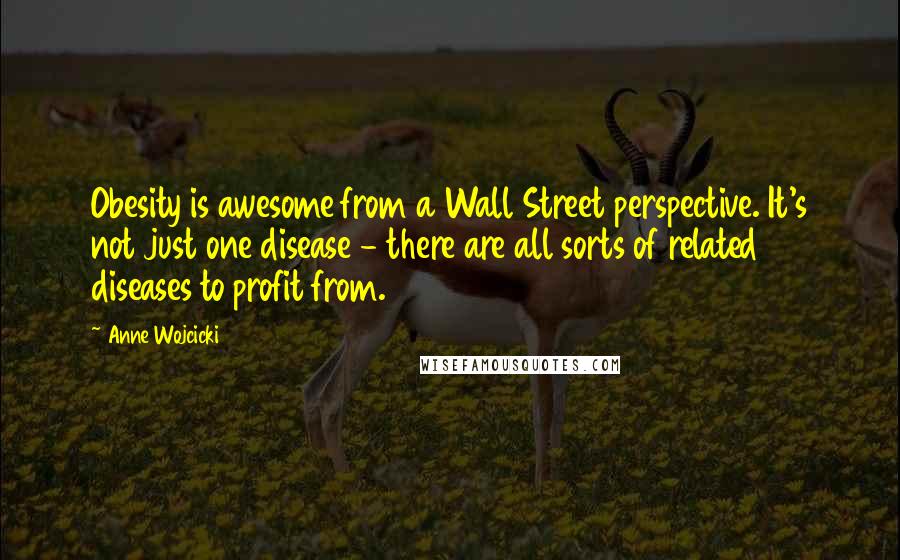 Anne Wojcicki Quotes: Obesity is awesome from a Wall Street perspective. It's not just one disease - there are all sorts of related diseases to profit from.