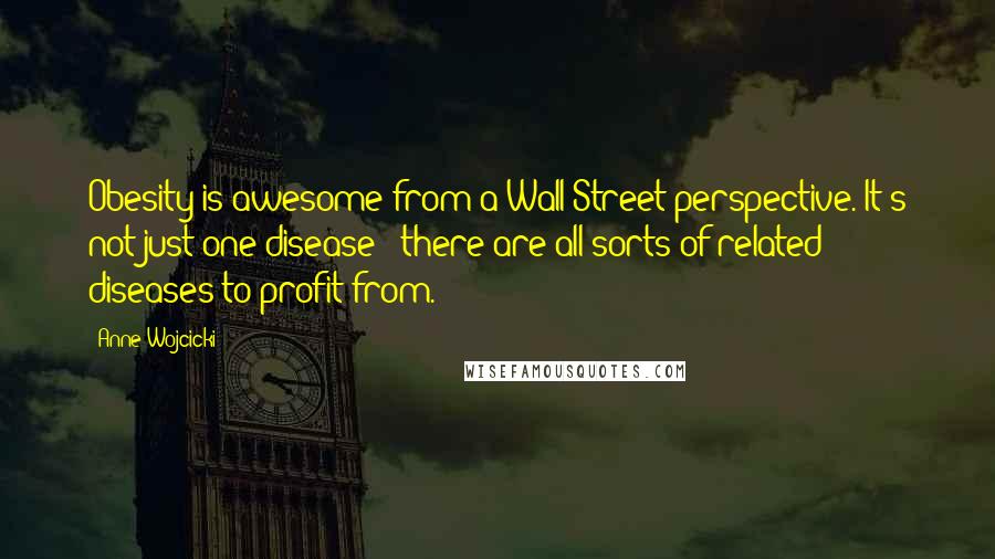Anne Wojcicki Quotes: Obesity is awesome from a Wall Street perspective. It's not just one disease - there are all sorts of related diseases to profit from.