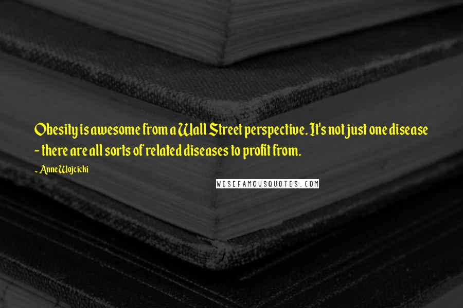 Anne Wojcicki Quotes: Obesity is awesome from a Wall Street perspective. It's not just one disease - there are all sorts of related diseases to profit from.