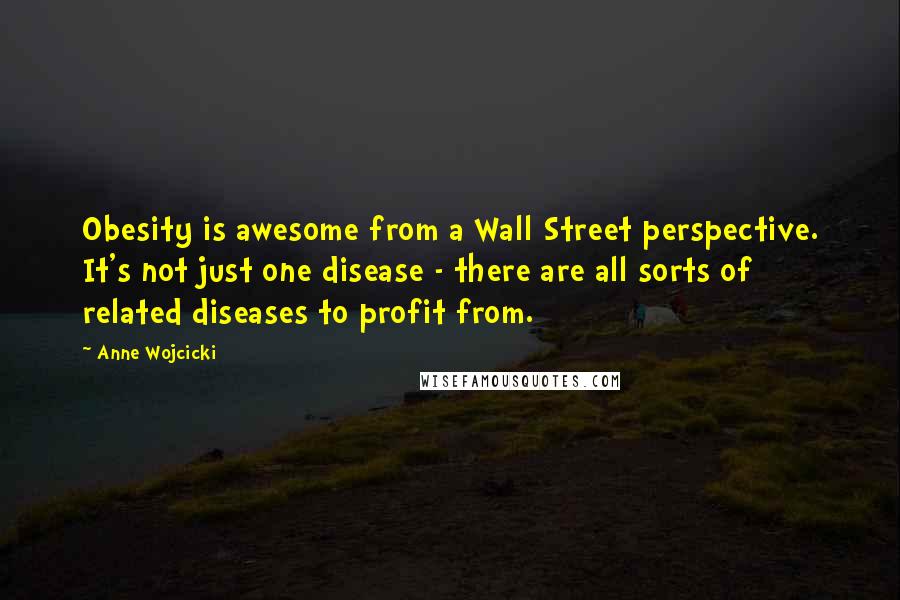 Anne Wojcicki Quotes: Obesity is awesome from a Wall Street perspective. It's not just one disease - there are all sorts of related diseases to profit from.