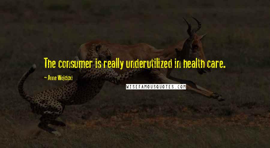 Anne Wojcicki Quotes: The consumer is really underutilized in health care.