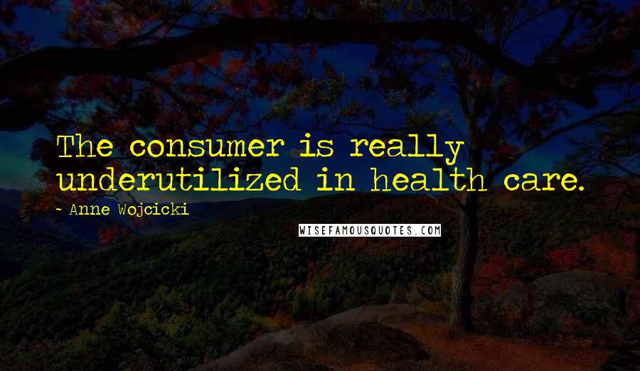 Anne Wojcicki Quotes: The consumer is really underutilized in health care.