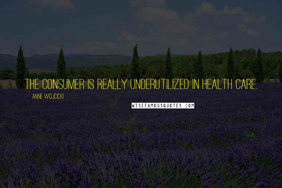 Anne Wojcicki Quotes: The consumer is really underutilized in health care.
