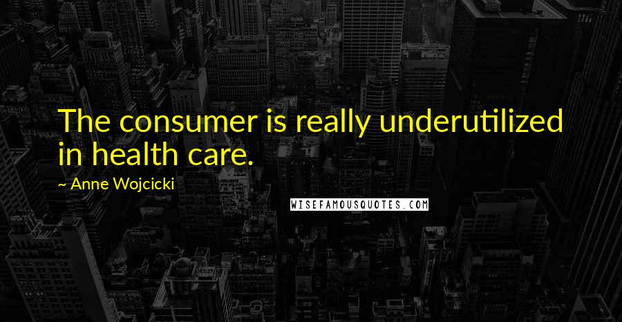 Anne Wojcicki Quotes: The consumer is really underutilized in health care.