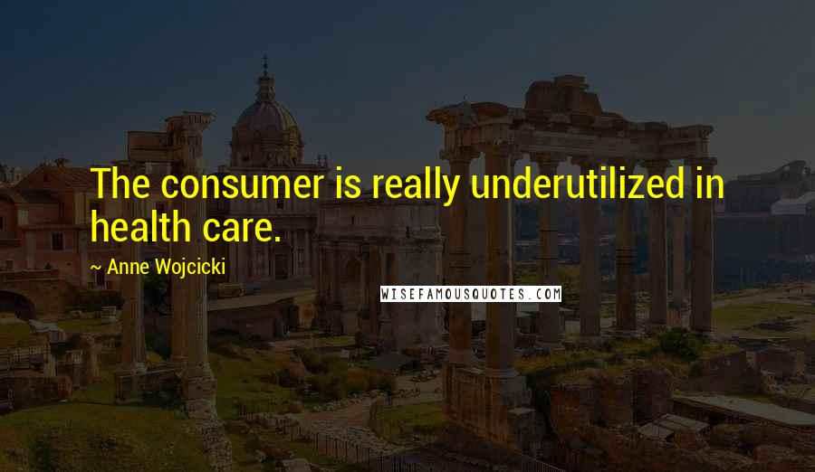 Anne Wojcicki Quotes: The consumer is really underutilized in health care.