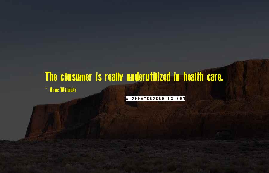 Anne Wojcicki Quotes: The consumer is really underutilized in health care.