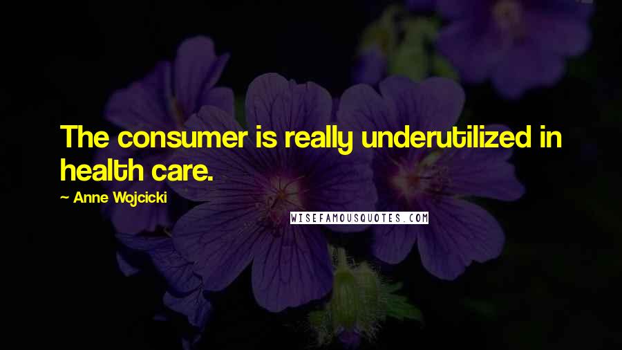 Anne Wojcicki Quotes: The consumer is really underutilized in health care.