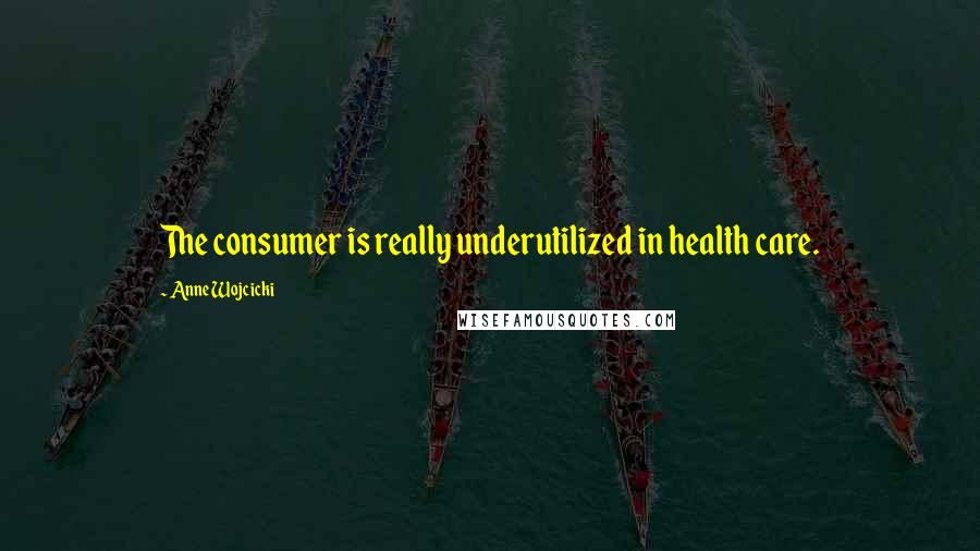 Anne Wojcicki Quotes: The consumer is really underutilized in health care.