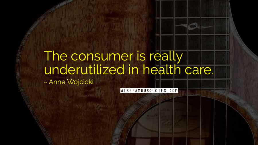 Anne Wojcicki Quotes: The consumer is really underutilized in health care.