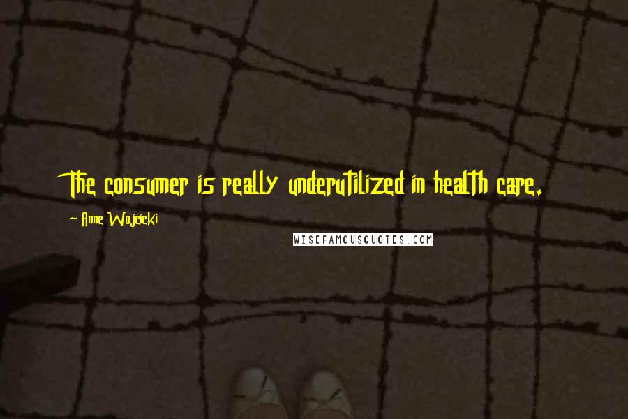 Anne Wojcicki Quotes: The consumer is really underutilized in health care.