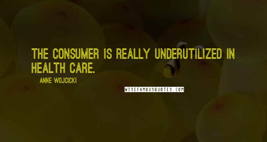 Anne Wojcicki Quotes: The consumer is really underutilized in health care.