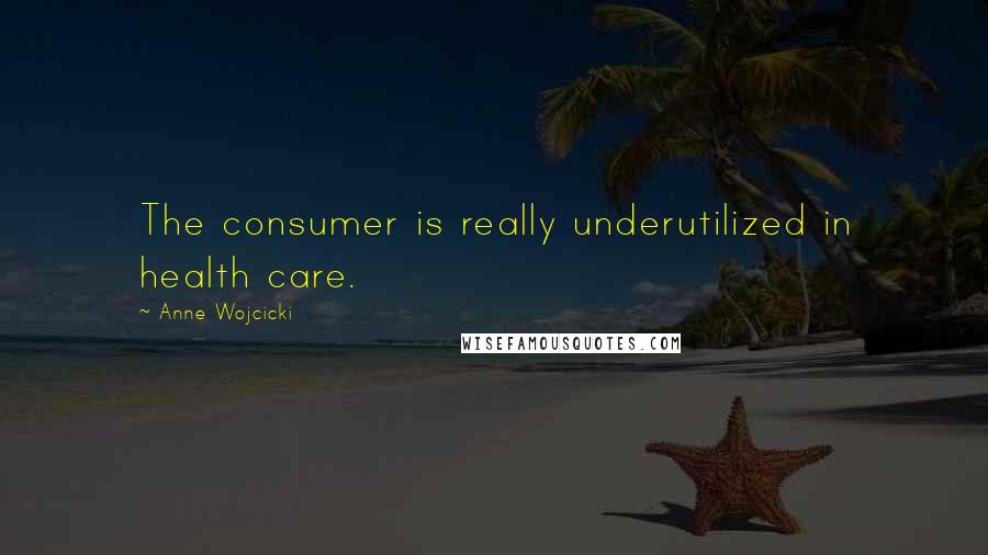 Anne Wojcicki Quotes: The consumer is really underutilized in health care.