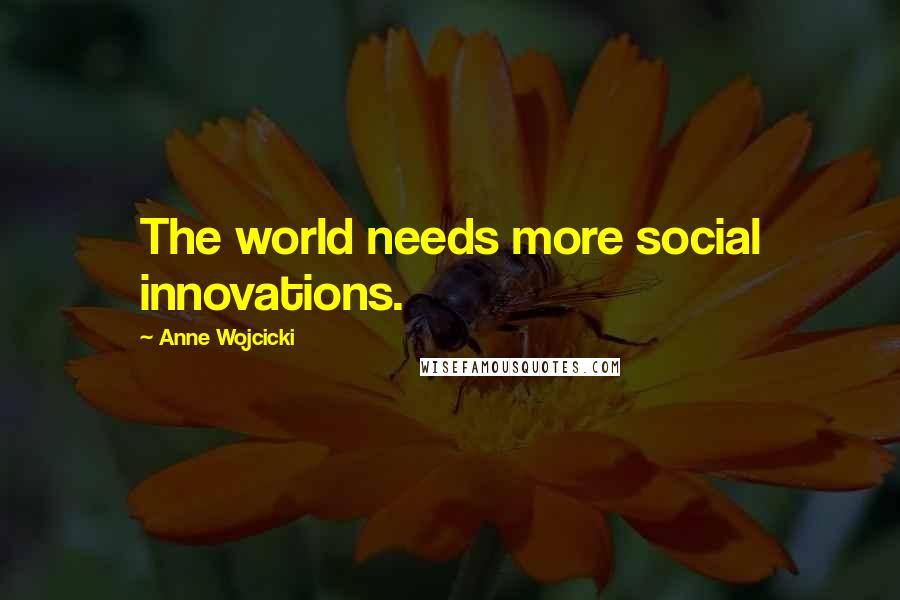 Anne Wojcicki Quotes: The world needs more social innovations.