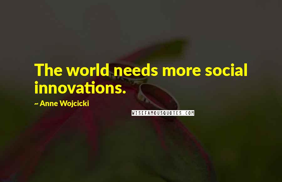 Anne Wojcicki Quotes: The world needs more social innovations.