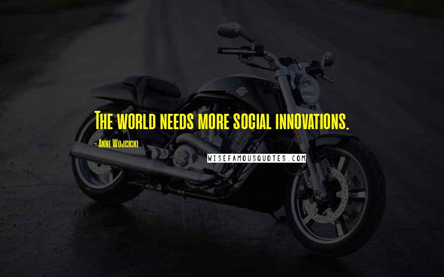 Anne Wojcicki Quotes: The world needs more social innovations.