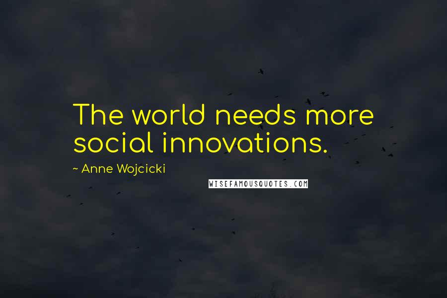 Anne Wojcicki Quotes: The world needs more social innovations.