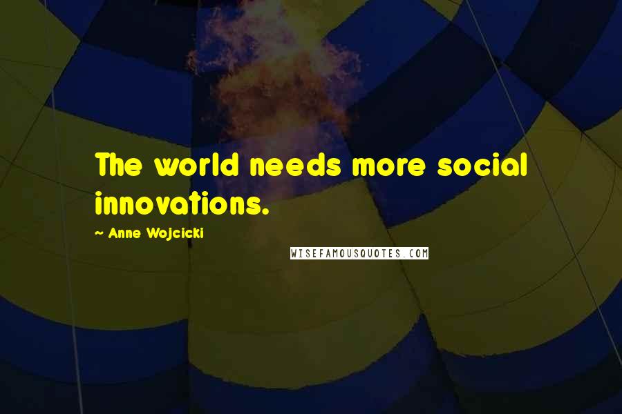 Anne Wojcicki Quotes: The world needs more social innovations.