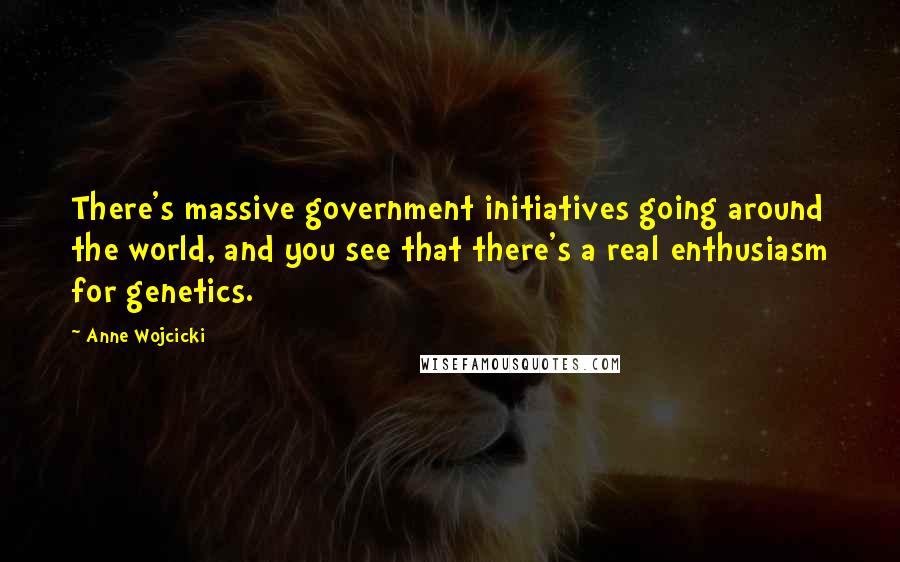 Anne Wojcicki Quotes: There's massive government initiatives going around the world, and you see that there's a real enthusiasm for genetics.