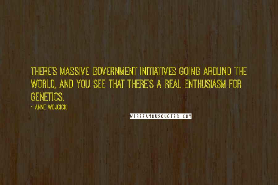 Anne Wojcicki Quotes: There's massive government initiatives going around the world, and you see that there's a real enthusiasm for genetics.