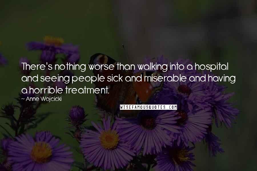 Anne Wojcicki Quotes: There's nothing worse than walking into a hospital and seeing people sick and miserable and having a horrible treatment.