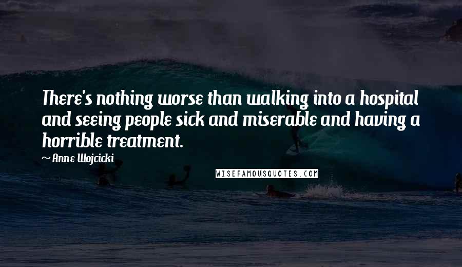 Anne Wojcicki Quotes: There's nothing worse than walking into a hospital and seeing people sick and miserable and having a horrible treatment.