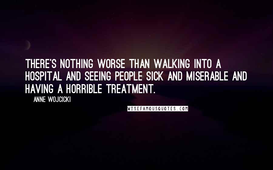 Anne Wojcicki Quotes: There's nothing worse than walking into a hospital and seeing people sick and miserable and having a horrible treatment.