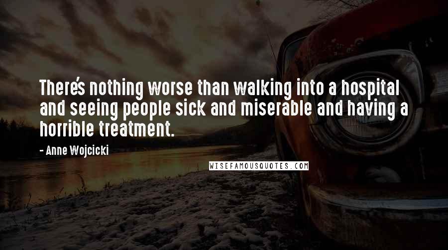 Anne Wojcicki Quotes: There's nothing worse than walking into a hospital and seeing people sick and miserable and having a horrible treatment.