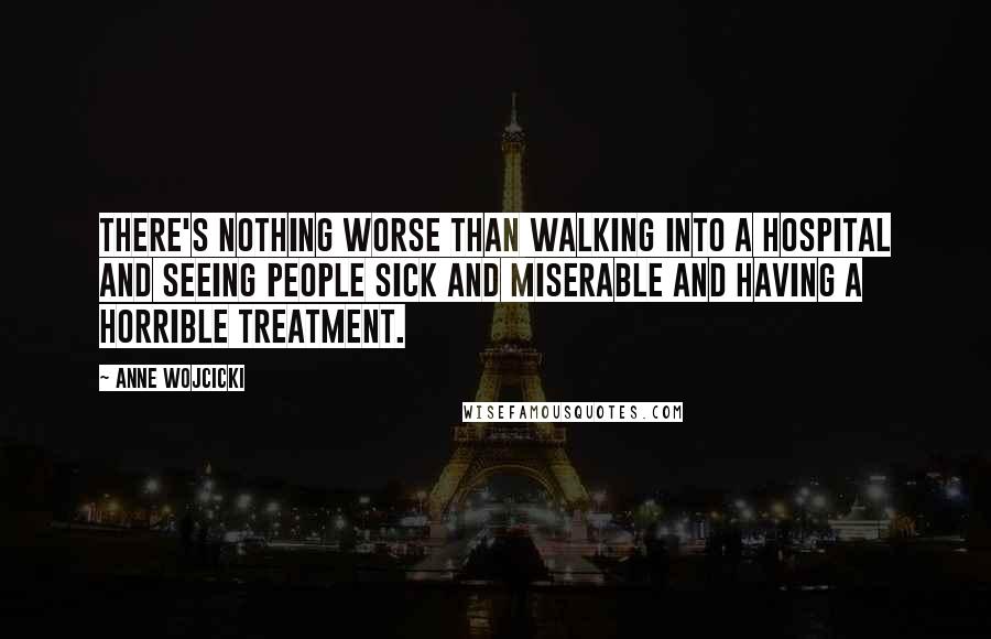 Anne Wojcicki Quotes: There's nothing worse than walking into a hospital and seeing people sick and miserable and having a horrible treatment.