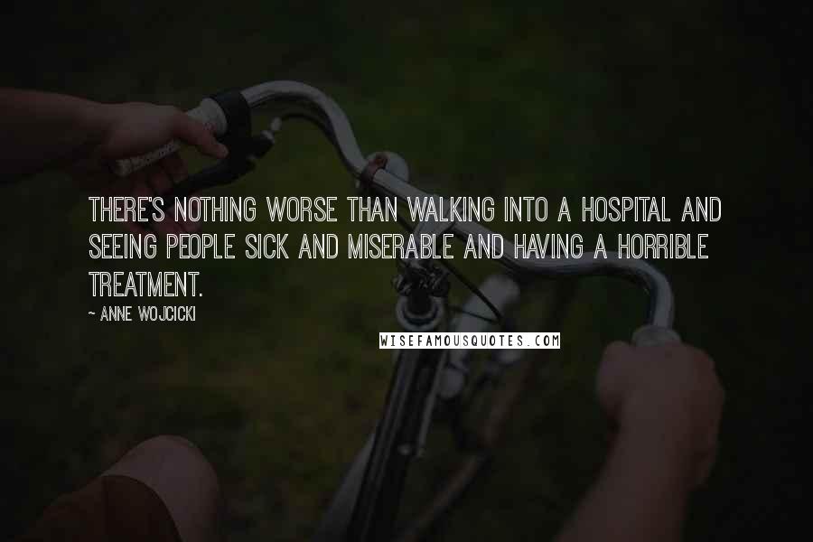 Anne Wojcicki Quotes: There's nothing worse than walking into a hospital and seeing people sick and miserable and having a horrible treatment.