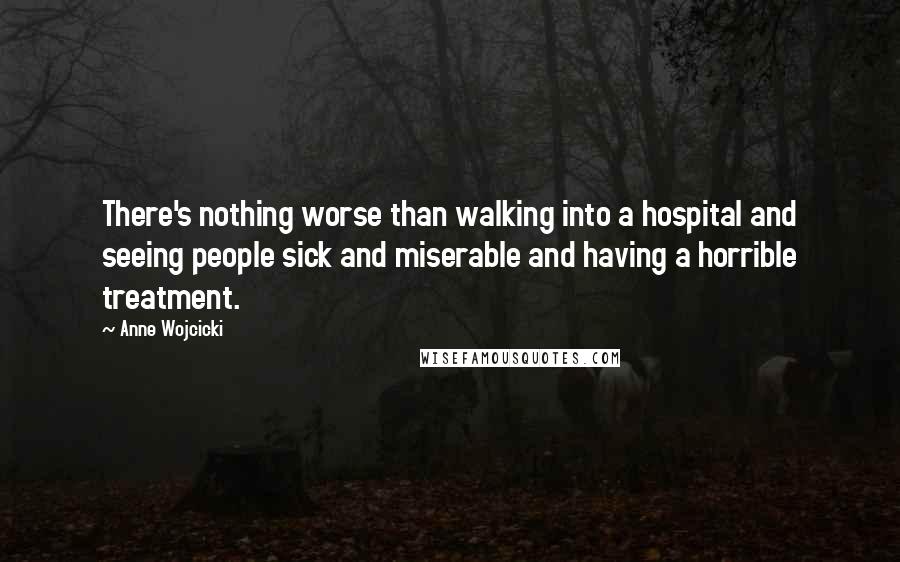 Anne Wojcicki Quotes: There's nothing worse than walking into a hospital and seeing people sick and miserable and having a horrible treatment.