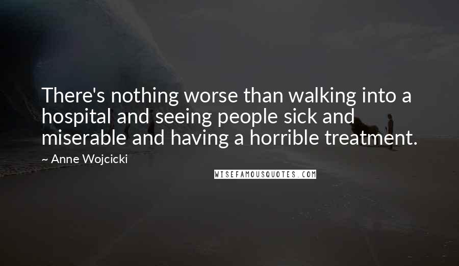 Anne Wojcicki Quotes: There's nothing worse than walking into a hospital and seeing people sick and miserable and having a horrible treatment.