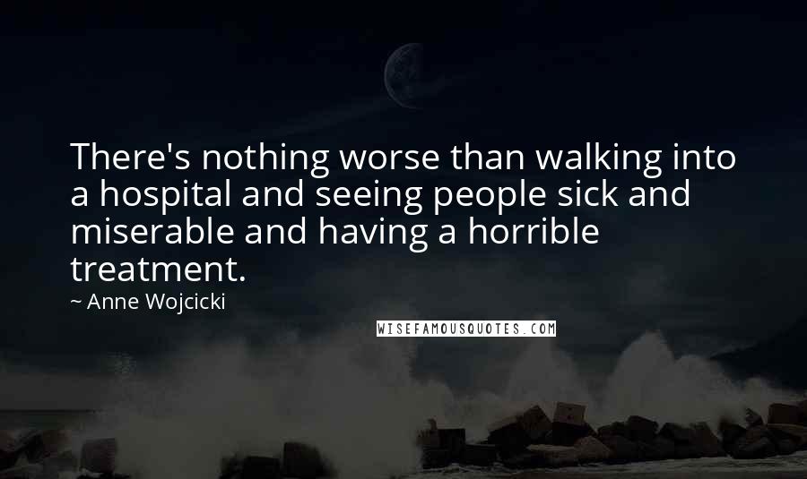 Anne Wojcicki Quotes: There's nothing worse than walking into a hospital and seeing people sick and miserable and having a horrible treatment.