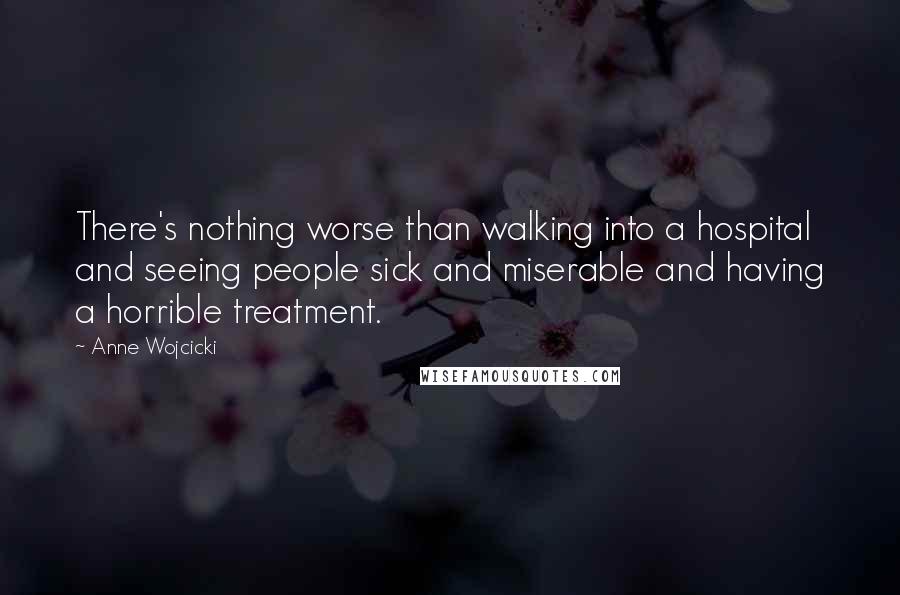 Anne Wojcicki Quotes: There's nothing worse than walking into a hospital and seeing people sick and miserable and having a horrible treatment.