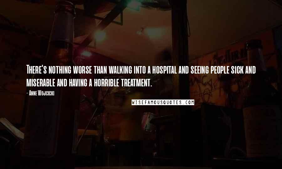 Anne Wojcicki Quotes: There's nothing worse than walking into a hospital and seeing people sick and miserable and having a horrible treatment.