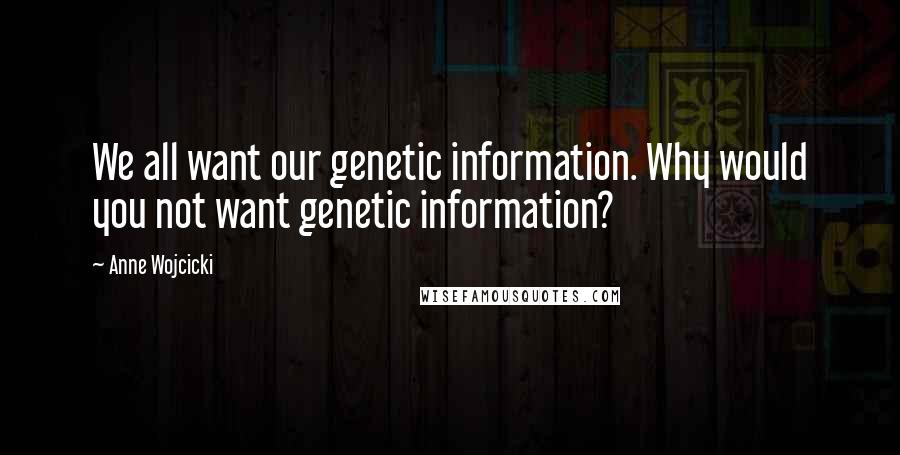 Anne Wojcicki Quotes: We all want our genetic information. Why would you not want genetic information?