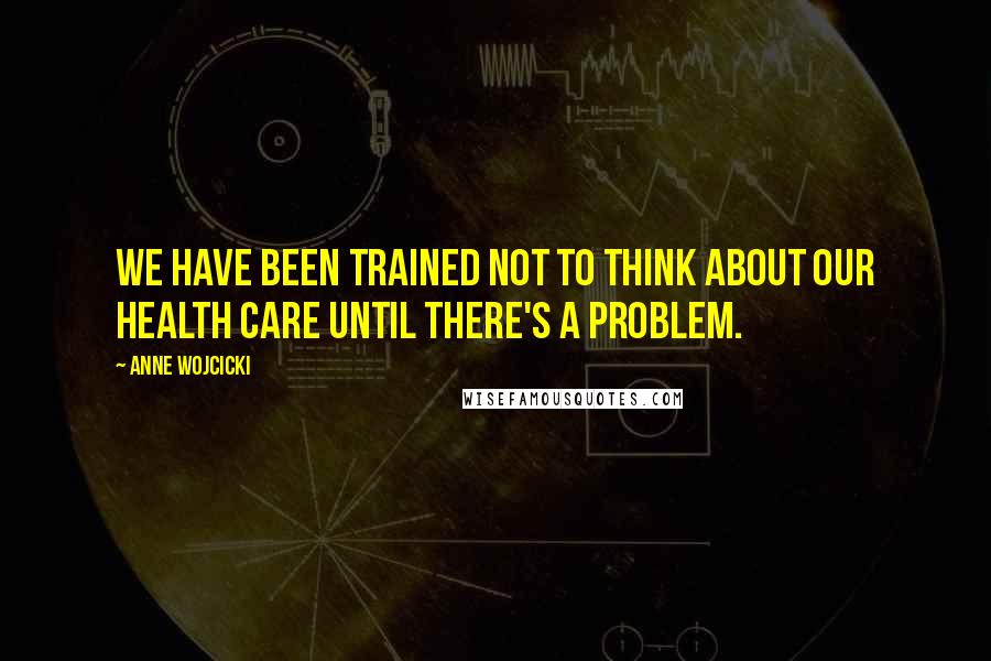 Anne Wojcicki Quotes: We have been trained not to think about our health care until there's a problem.