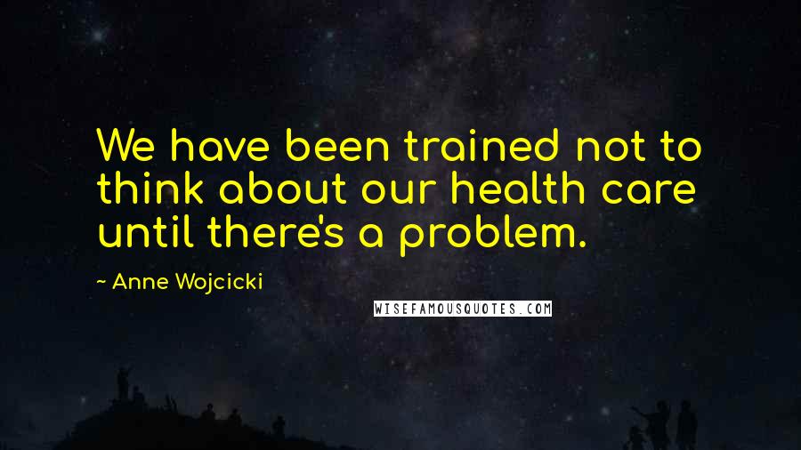 Anne Wojcicki Quotes: We have been trained not to think about our health care until there's a problem.