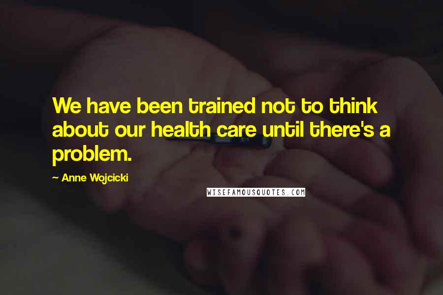 Anne Wojcicki Quotes: We have been trained not to think about our health care until there's a problem.