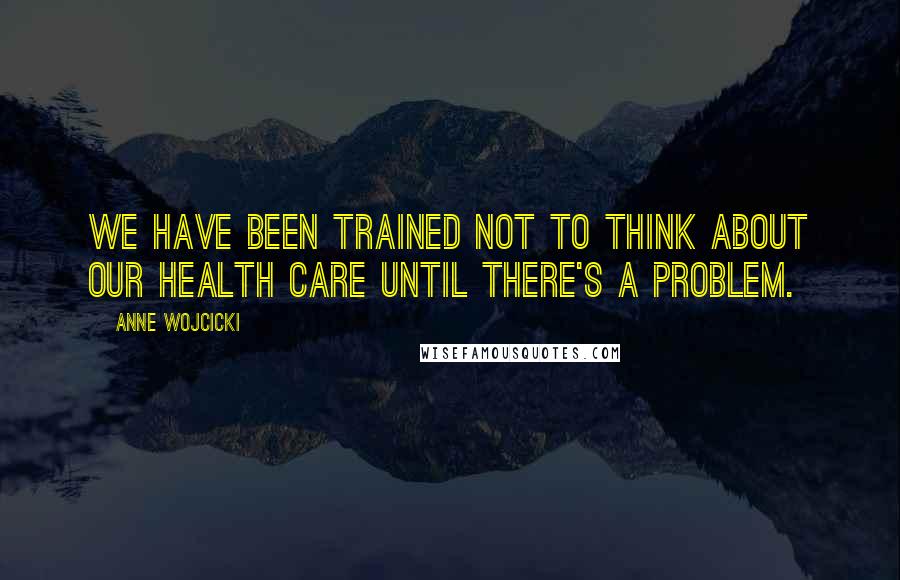 Anne Wojcicki Quotes: We have been trained not to think about our health care until there's a problem.