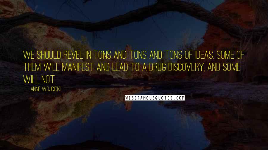 Anne Wojcicki Quotes: We should revel in tons and tons and tons of ideas. Some of them will manifest and lead to a drug discovery, and some will not.