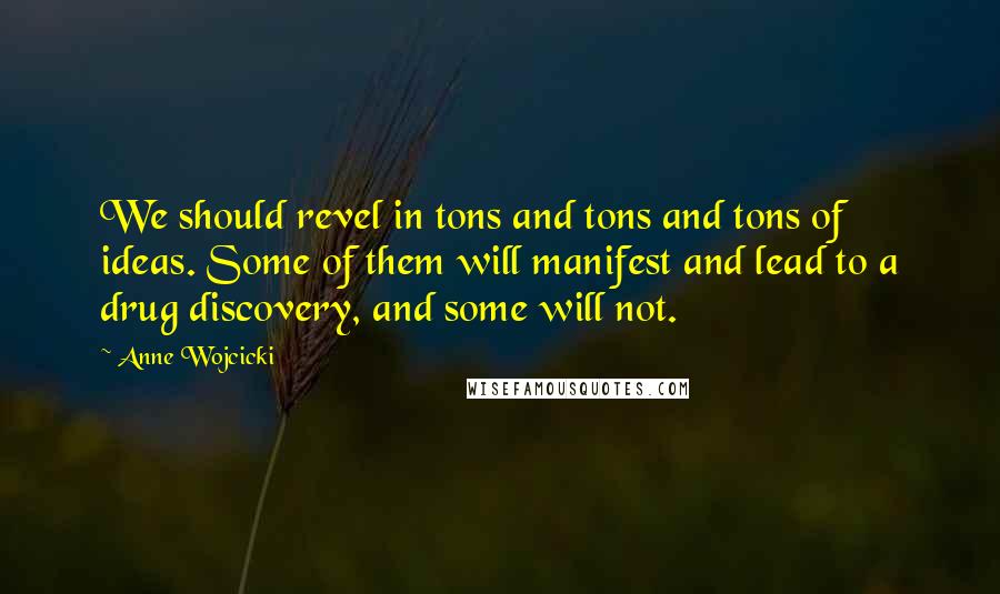 Anne Wojcicki Quotes: We should revel in tons and tons and tons of ideas. Some of them will manifest and lead to a drug discovery, and some will not.