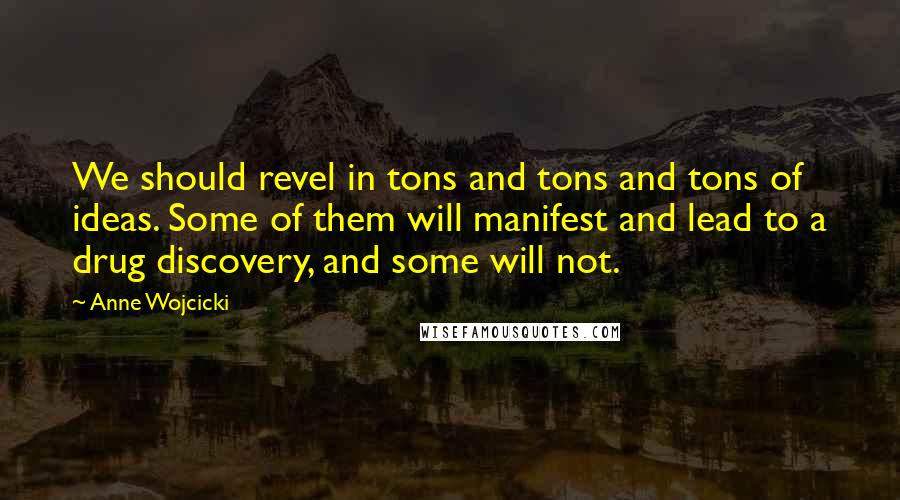 Anne Wojcicki Quotes: We should revel in tons and tons and tons of ideas. Some of them will manifest and lead to a drug discovery, and some will not.