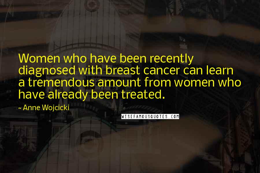 Anne Wojcicki Quotes: Women who have been recently diagnosed with breast cancer can learn a tremendous amount from women who have already been treated.