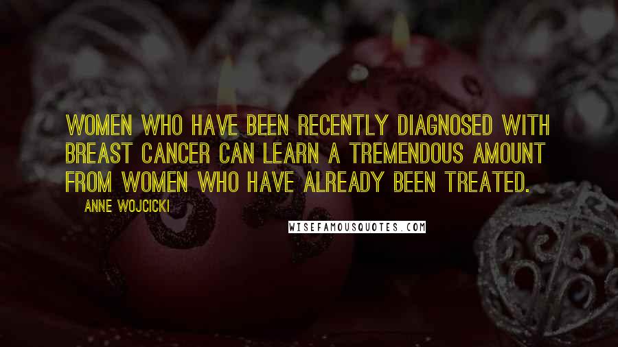 Anne Wojcicki Quotes: Women who have been recently diagnosed with breast cancer can learn a tremendous amount from women who have already been treated.