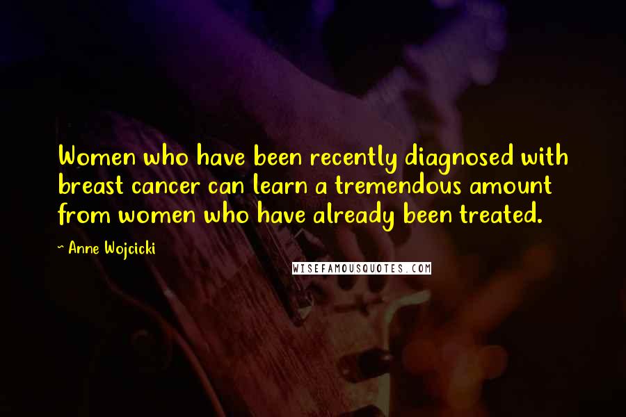 Anne Wojcicki Quotes: Women who have been recently diagnosed with breast cancer can learn a tremendous amount from women who have already been treated.