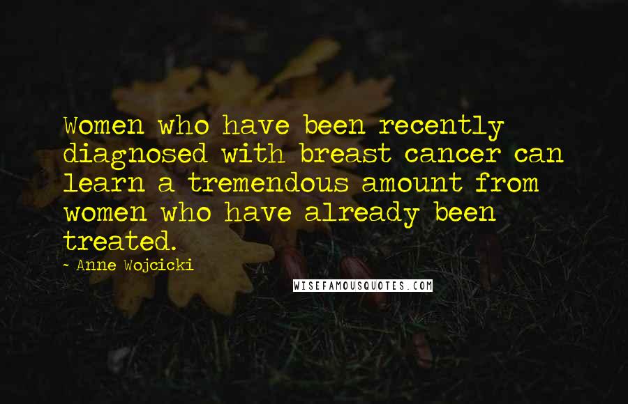 Anne Wojcicki Quotes: Women who have been recently diagnosed with breast cancer can learn a tremendous amount from women who have already been treated.