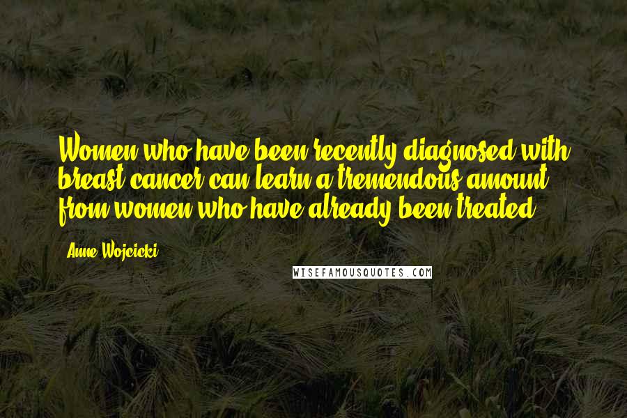 Anne Wojcicki Quotes: Women who have been recently diagnosed with breast cancer can learn a tremendous amount from women who have already been treated.